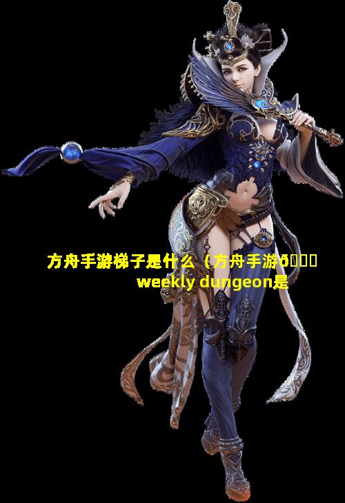 方舟手游梯子是什么（方舟手游💐weekly dungeon是什么任务🌾）